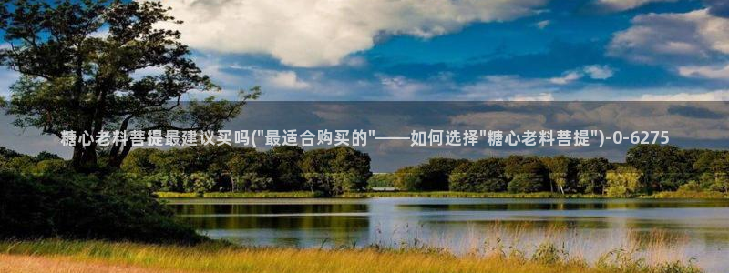 糖心娜娜糖心vlog最新款式介绍：糖心老料菩提最建议买吗(\