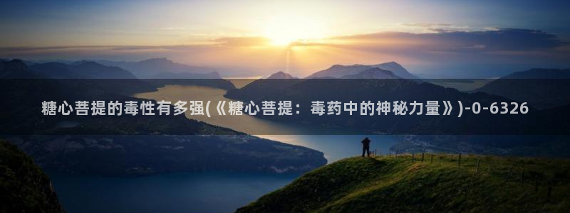糖心vlog在线免费：糖心菩提的毒性有多强(《糖心菩提：毒药中的神秘力量》)