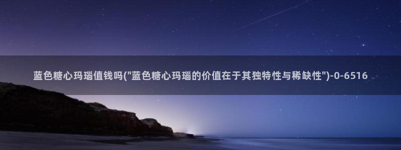 糖心vlog在线观看下载：蓝色糖心玛瑙值钱吗(\